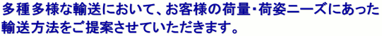 多種多様な輸送において、お客様の荷量・荷姿ニーズにあった輸送方法をご提案させていただきます。